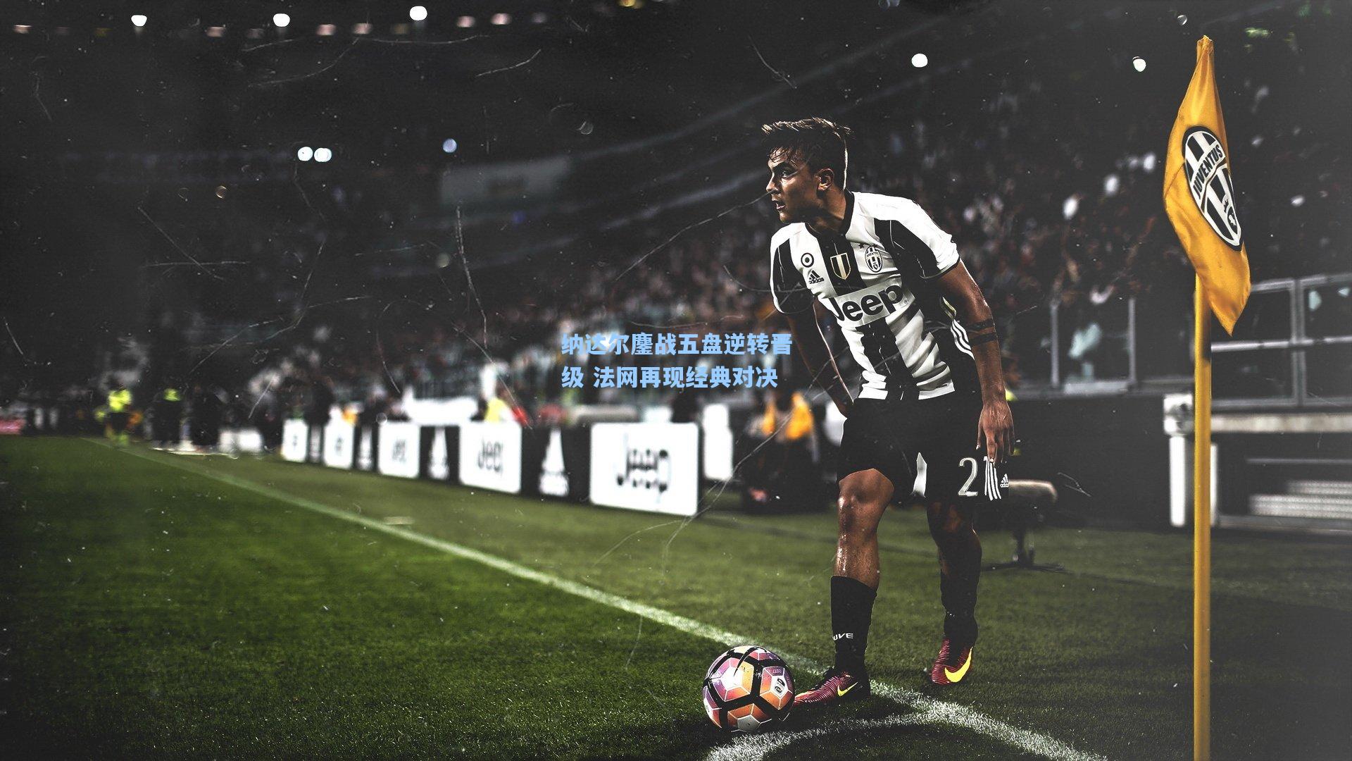 纳达尔鏖战五盘逆转晋级 法网再现经典对决