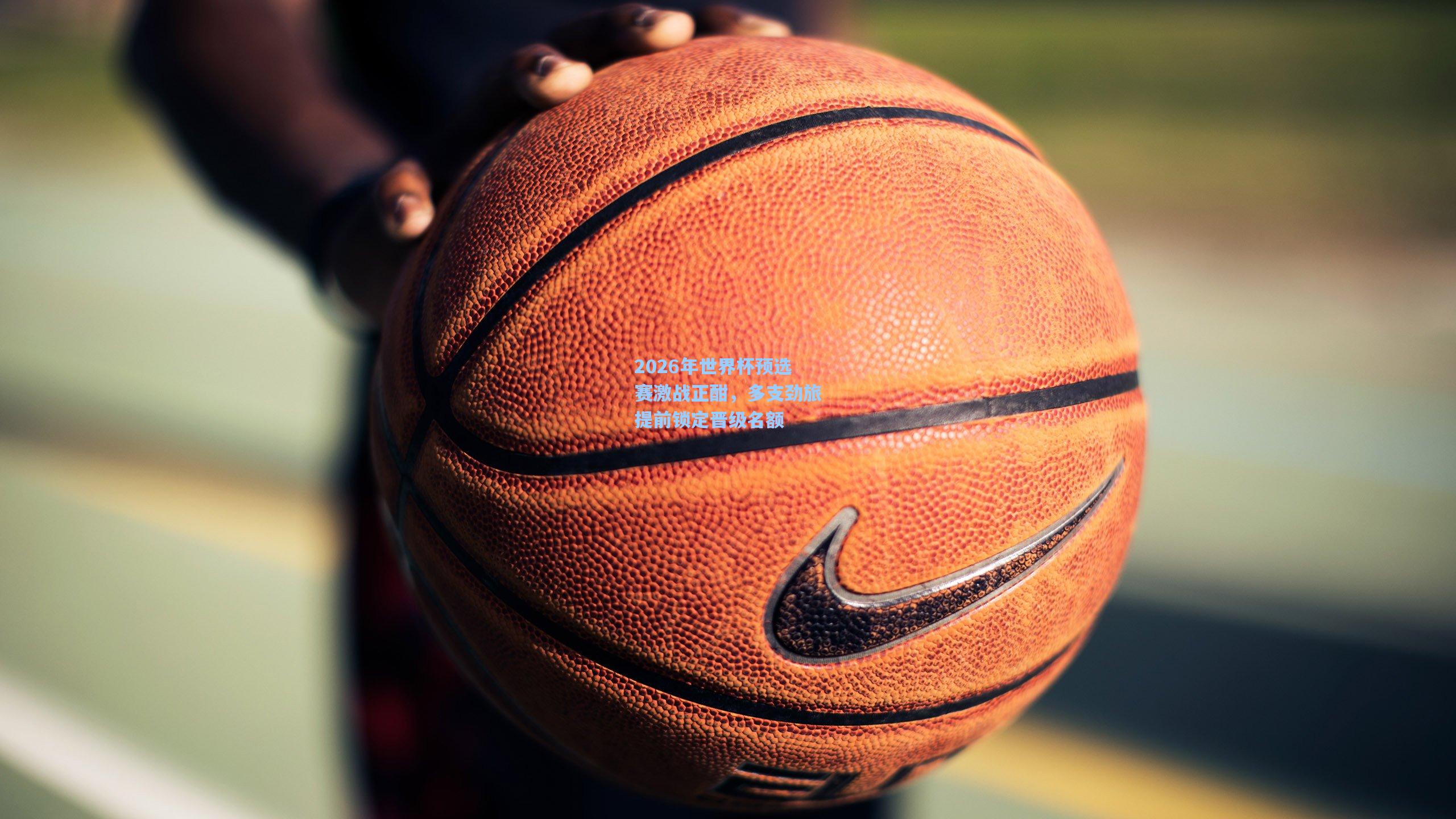 2026年世界杯预选赛激战正酣，多支劲旅提前锁定晋级名额