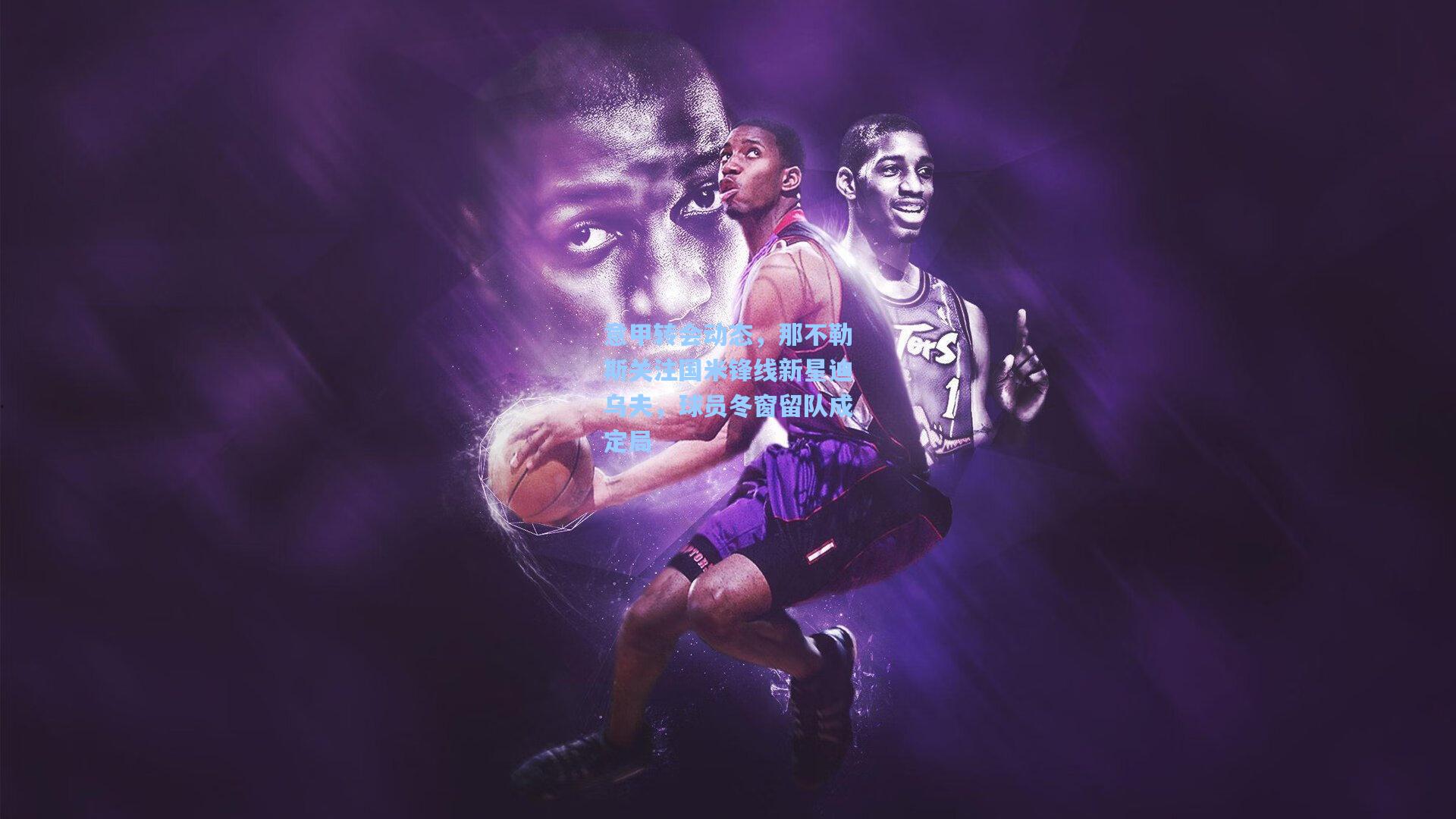 意甲转会动态，那不勒斯关注国米锋线新星迪乌夫，球员冬窗留队成定局