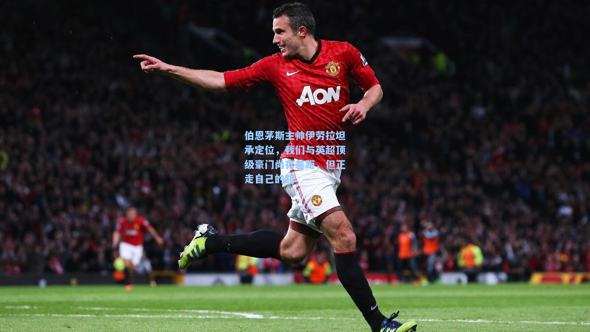 伯恩茅斯主帅伊劳拉坦承定位，我们与英超顶级豪门尚存差距，但正走自己的路