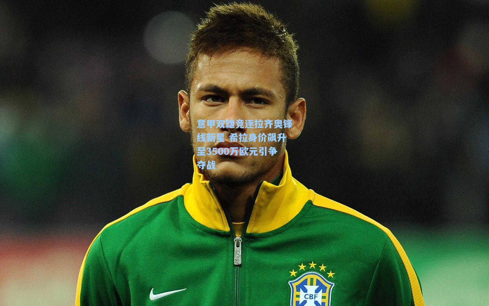 意甲双雄竞逐拉齐奥锋线新星 希拉身价飙升至3500万欧元引争夺战