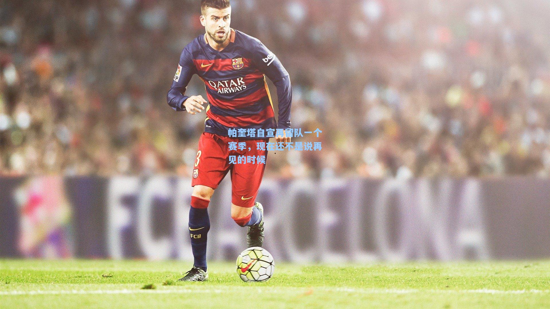 帕奎塔自宣再留队一个赛季，现在还不是说再见的时候