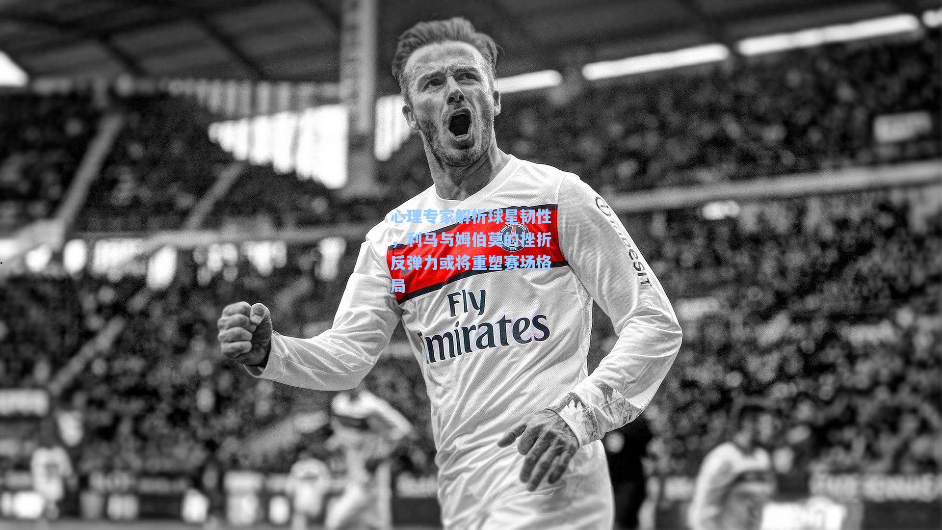 心理专家解析球星韧性，利马与姆伯莫的挫折反弹力或将重塑赛场格局