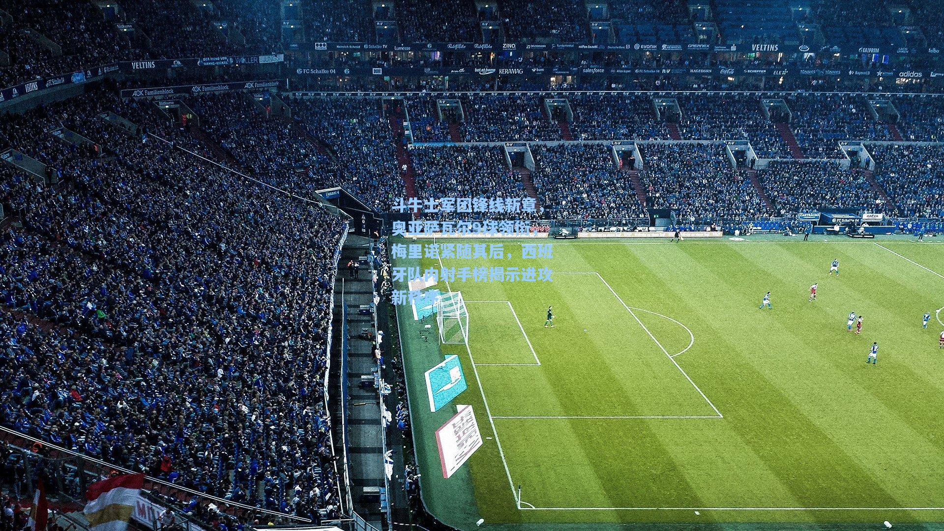 斗牛士军团锋线新章，奥亚萨瓦尔9球领衔，梅里诺紧随其后，西班牙队内射手榜揭示进攻新秩序