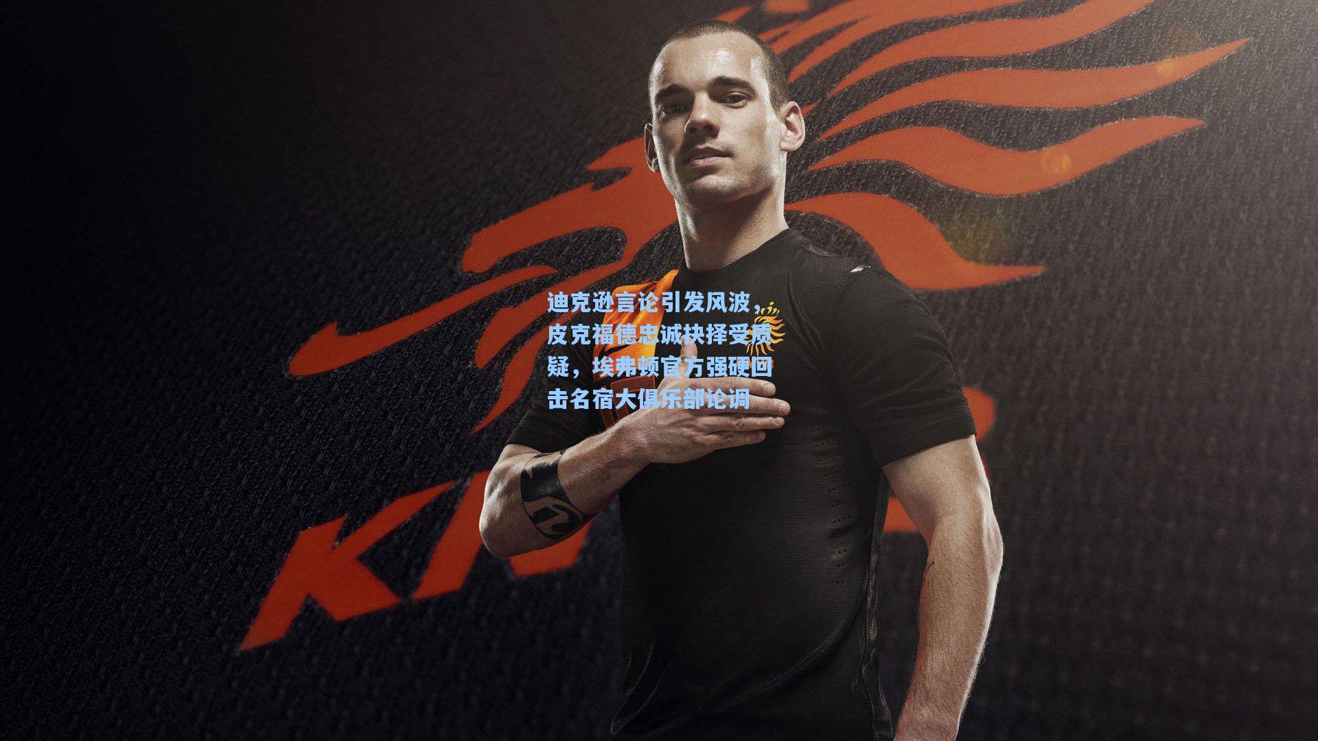 迪克逊言论引发风波，皮克福德忠诚抉择受质疑，埃弗顿官方强硬回击名宿大俱乐部论调