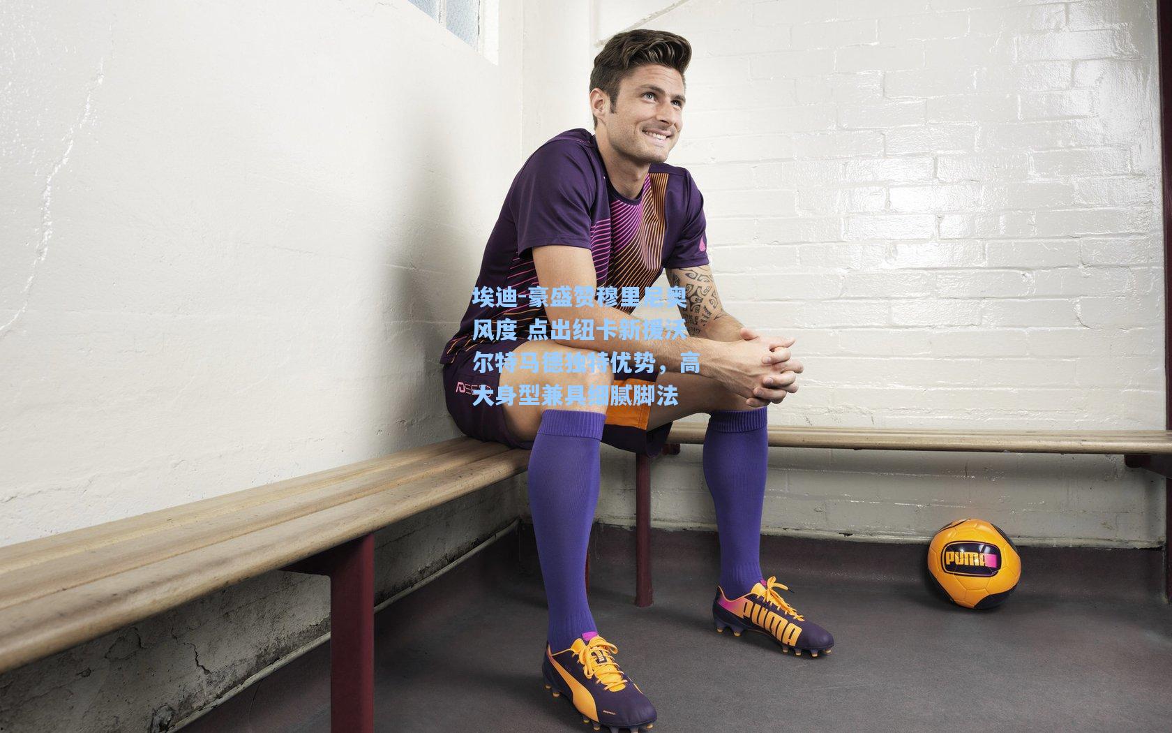 埃迪-豪盛赞穆里尼奥风度 点出纽卡新援沃尔特马德独特优势，高大身型兼具细腻脚法